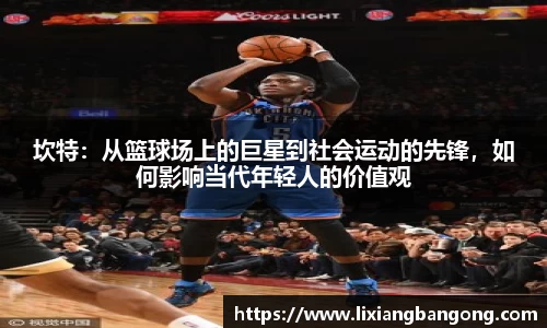坎特:从篮球场上的巨星到社会运动的先锋,如何影响当代年轻人的价值观