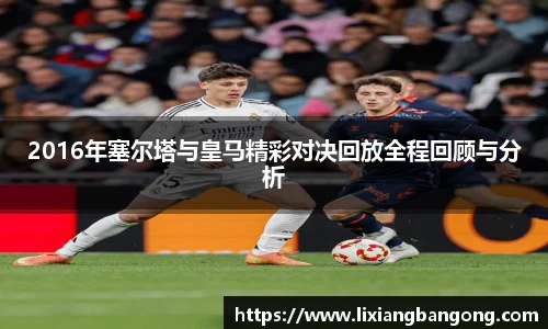 2016年塞尔塔与皇马精彩对决回放全程回顾与分析